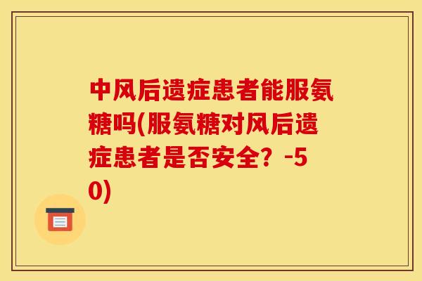 中风后遗症患者能服氨糖吗(服氨糖对风后遗症患者是否安全？-50)