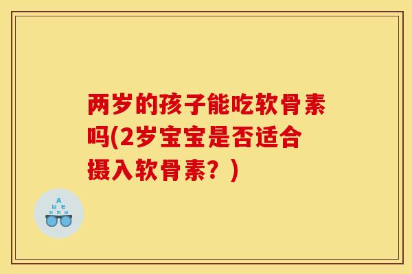 两岁的孩子能吃软骨素吗(2岁宝宝是否适合摄入软骨素？)