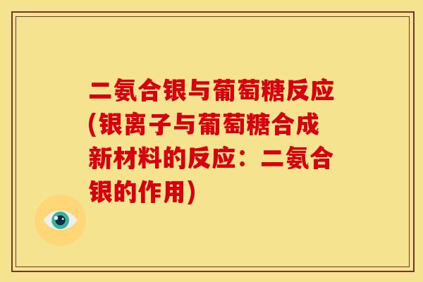 二氨合银与葡萄糖反应(银离子与葡萄糖合成新材料的反应：二氨合银的作用)