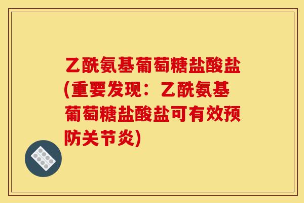 乙酰氨基葡萄糖盐酸盐(重要发现：乙酰氨基葡萄糖盐酸盐可有效预防关节炎)