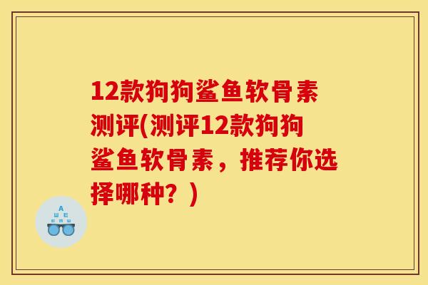 12款狗狗鲨鱼软骨素测评(测评12款狗狗鲨鱼软骨素，推荐你选择哪种？)