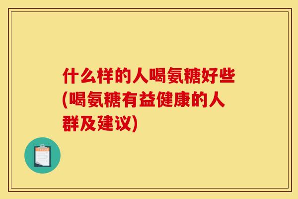 什么样的人喝氨糖好些(喝氨糖有益健康的人群及建议)