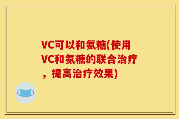 VC可以和氨糖(使用VC和氨糖的联合治疗，提高治疗效果)