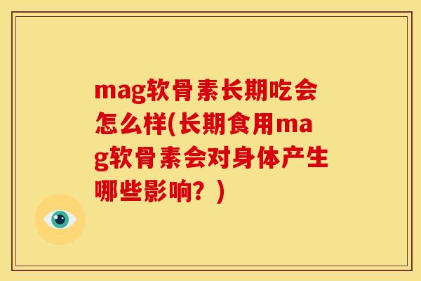 mag软骨素长期吃会怎么样(长期食用mag软骨素会对身体产生哪些影响？)