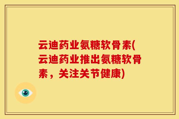 云迪药业氨糖软骨素(云迪药业推出氨糖软骨素，关注关节健康)
