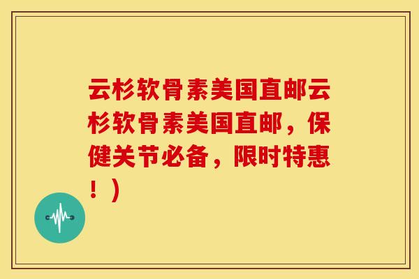 云杉软骨素美国直邮云杉软骨素美国直邮，保健关节必备，限时特惠！)