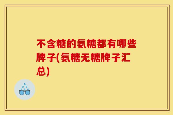 不含糖的氨糖都有哪些牌子(氨糖无糖牌子汇总)