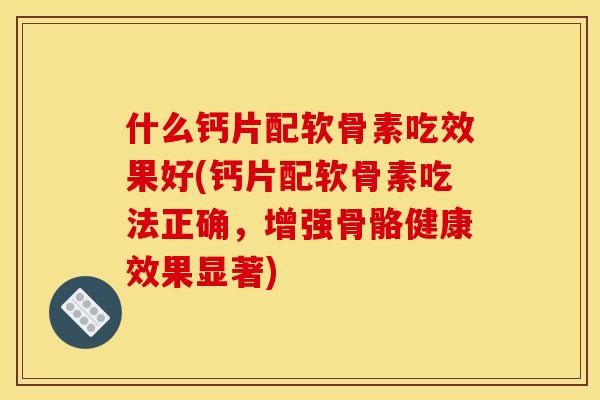 什么钙片配软骨素吃效果好(钙片配软骨素吃法正确,增强骨骼健康效果显著)-第1张图片-关节骑士 什么钙片配软骨素吃效果好(钙片配软骨素吃法正确,增强骨骼健康效果显著)-第1张图片-关节骑士