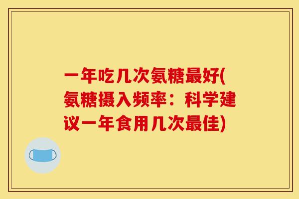 一年吃几次氨糖最好(氨糖摄入频率：科学建议一年食用几次最佳)