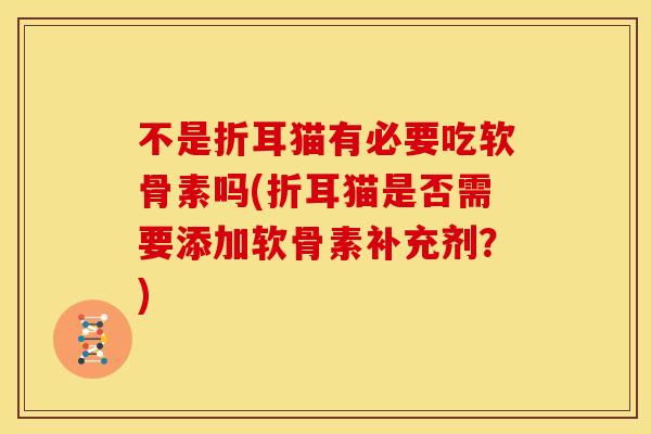 不是折耳猫有必要吃软骨素吗(折耳猫是否需要添加软骨素补充剂？)-第1张图片-关节骑士