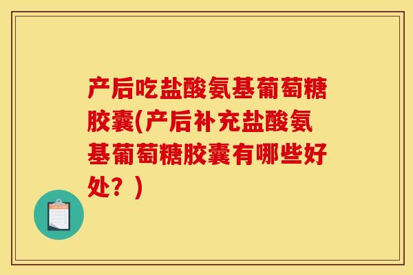 产后吃盐酸氨基葡萄糖胶囊(产后补充盐酸氨基葡萄糖胶囊有哪些好处？)