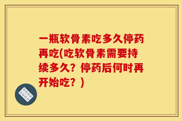 一瓶软骨素吃多久停药再吃(吃软骨素需要持续多久？停药后何时再开始吃？)