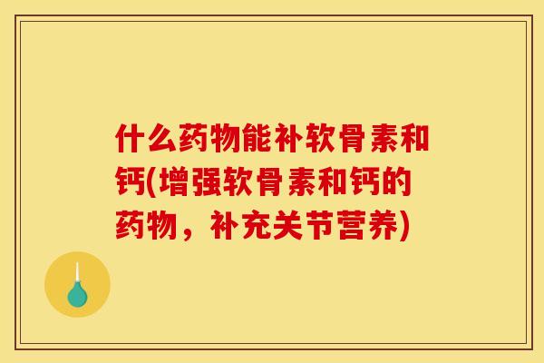 什么药物能补软骨素和钙(增强软骨素和钙的药物，补充关节营养)
