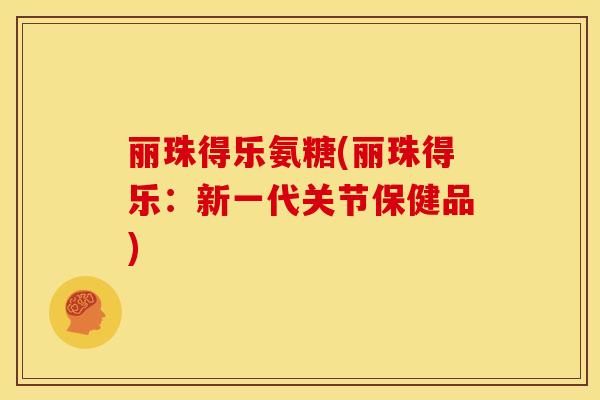 丽珠得乐氨糖(丽珠得乐：新一代关节保健品)