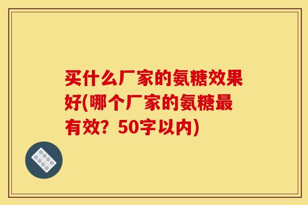 买什么厂家的氨糖效果好(哪个厂家的氨糖最有效？50字以内)