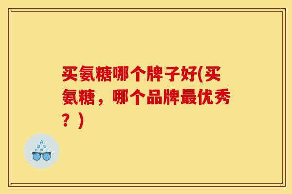 买氨糖哪个牌子好(买氨糖，哪个品牌最优秀？)