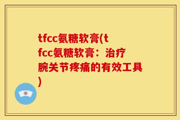 tfcc氨糖软膏(tfcc氨糖软膏:治疗腕关节疼痛的有效工具)-第1张图片-关节骑士 tfcc氨糖软膏(tfcc氨糖软膏:治疗腕关节疼痛的有效工具)-第1张图片-关节骑士