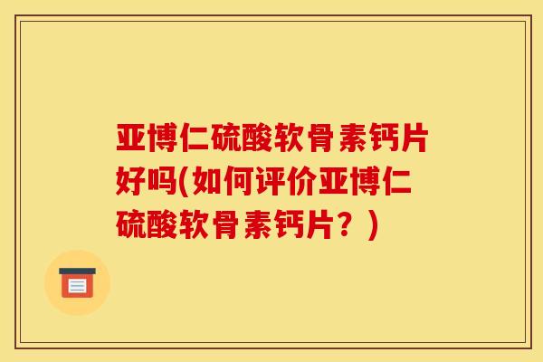 亚博仁硫酸软骨素钙片好吗(如何评价亚博仁硫酸软骨素钙片？)-第1张图片-关节骑士