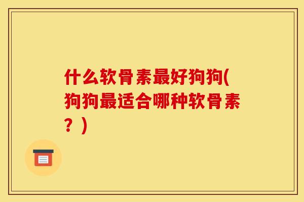 什么软骨素最好狗狗(狗狗最适合哪种软骨素？)