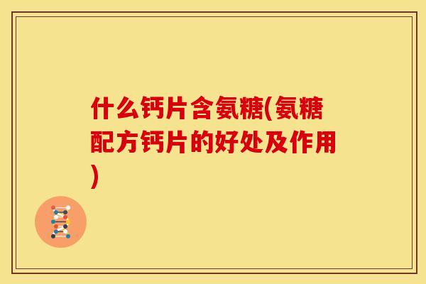 什么钙片含氨糖(氨糖配方钙片的好处及作用)-第1张图片-关节骑士 什么钙片含氨糖(氨糖配方钙片的好处及作用)-第1张图片-关节骑士