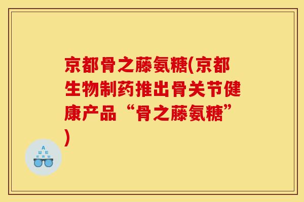 京都骨之藤氨糖(京都生物制药推出骨关节健康产品“骨之藤氨糖”)