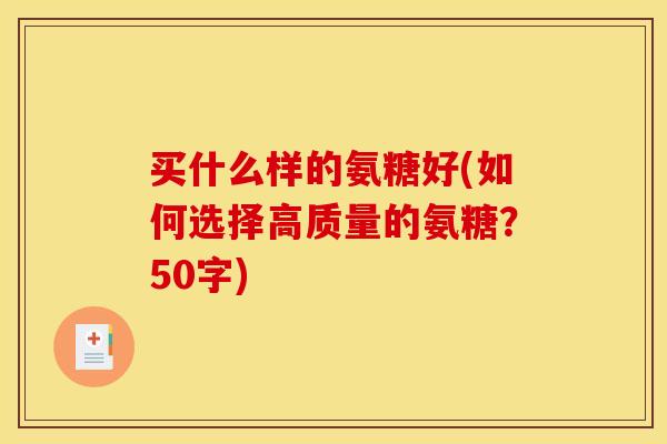 买什么样的氨糖好(如何选择高质量的氨糖？50字)