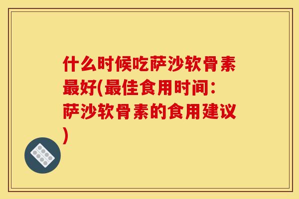 什么时候吃萨沙软骨素最好(最佳食用时间：萨沙软骨素的食用建议)