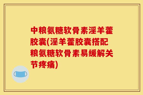 中粮氨糖软骨素淫羊藿胶囊(淫羊藿胶囊搭配粮氨糖软骨素易缓解关节疼痛)-第1张图片-关节骑士 中粮氨糖软骨素淫羊藿胶囊(淫羊藿胶囊搭配粮氨糖软骨素易缓解关节疼痛)-第1张图片-关节骑士