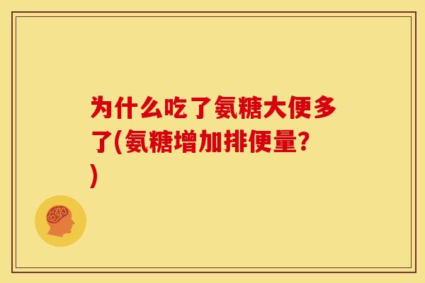 为什么吃了氨糖大便多了(氨糖增加排便量？)