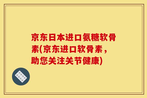 京东日本进口氨糖软骨素(京东进口软骨素,助您关注关节健康)-第1张图片-关节骑士 京东日本进口氨糖软骨素(京东进口软骨素,助您关注关节健康)-第1张图片-关节骑士