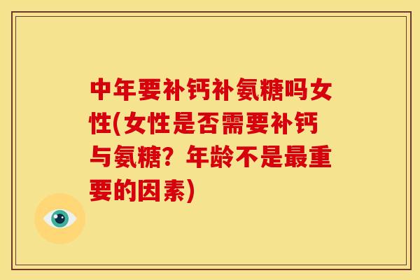 中年要补钙补氨糖吗女性(女性是否需要补钙与氨糖？年龄不是最重要的因素)