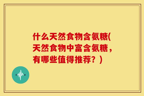 什么天然食物含氨糖(天然食物中富含氨糖，有哪些值得推荐？)