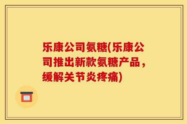 乐康公司氨糖(乐康公司推出新款氨糖产品，缓解关节炎疼痛)