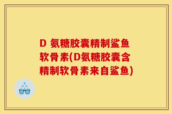 D 氨糖胶囊精制鲨鱼软骨素(D氨糖胶囊含精制软骨素来自鲨鱼)