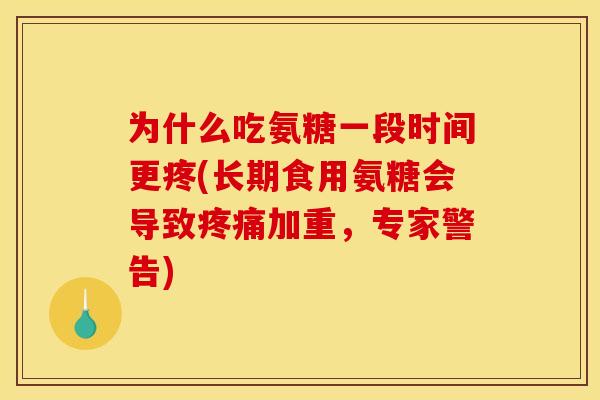 为什么吃氨糖一段时间更疼(长期食用氨糖会导致疼痛加重，专家警告)
