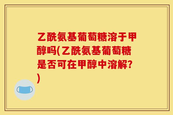 乙酰氨基葡萄糖溶于甲醇吗(乙酰氨基葡萄糖是否可在甲醇中溶解？)