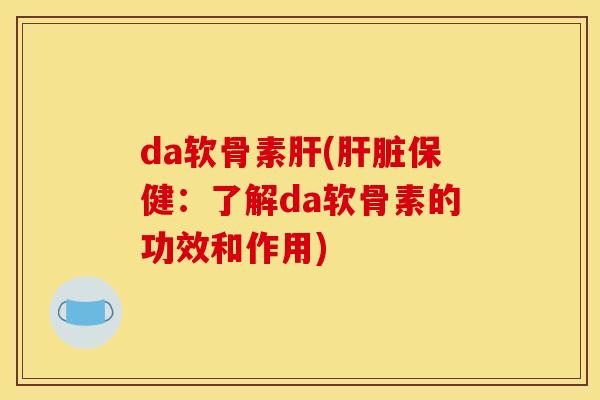 da软骨素肝(肝脏保健：了解da软骨素的功效和作用)