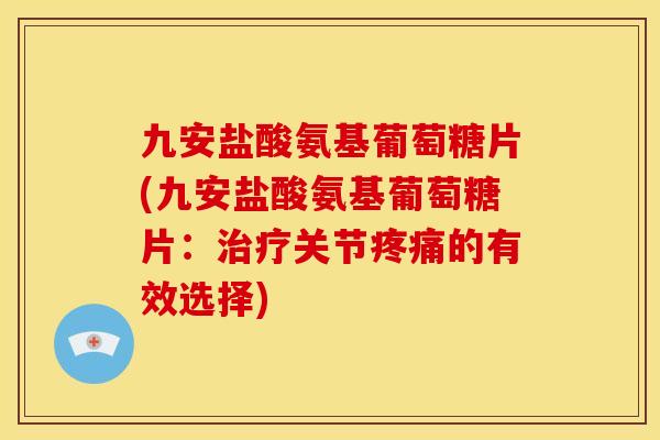 九安盐酸氨基葡萄糖片(九安盐酸氨基葡萄糖片：治疗关节疼痛的有效选择)