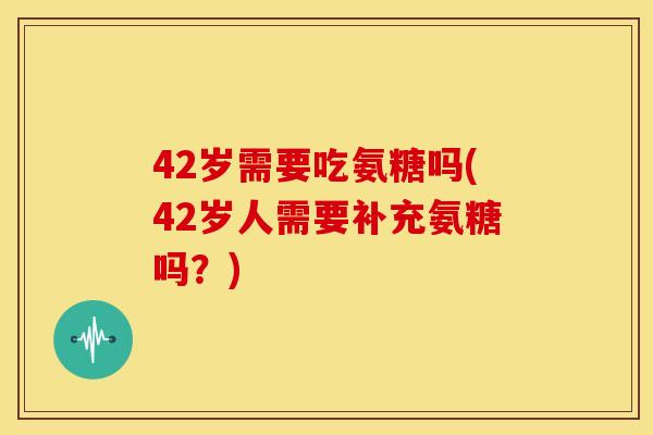 42岁需要吃氨糖吗(42岁人需要补充氨糖吗？)-第1张图片-关节骑士