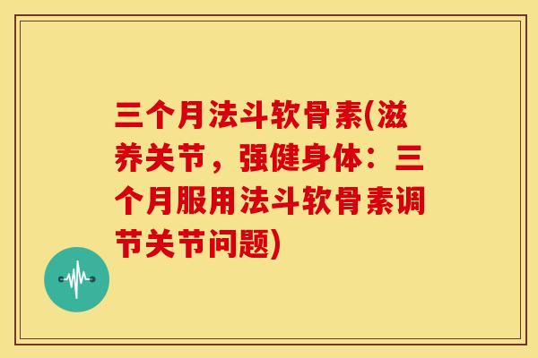 三个月法斗软骨素(滋养关节，强健身体：三个月服用法斗软骨素调节关节问题)