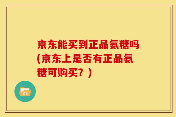 京东能买到正品氨糖吗(京东上是否有正品氨糖可购买？)-第1张图片-关节骑士