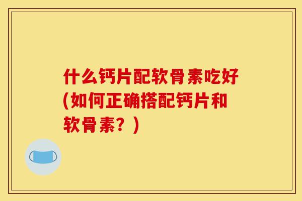 什么钙片配软骨素吃好(如何正确搭配钙片和软骨素？)-第1张图片-关节骑士