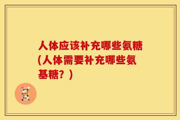 人体应该补充哪些氨糖(人体需要补充哪些氨基糖？)