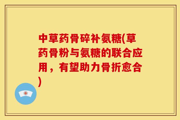 中草药骨碎补氨糖(草药骨粉与氨糖的联合应用,有望助力骨折愈合)-第1张图片-关节骑士 中草药骨碎补氨糖(草药骨粉与氨糖的联合应用,有望助力骨折愈合)-第1张图片-关节骑士