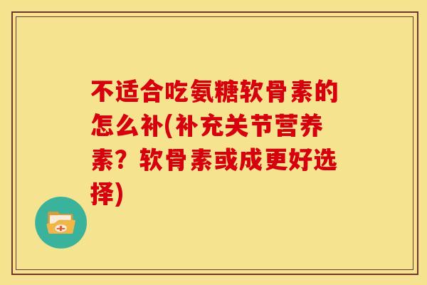 不适合吃氨糖软骨素的怎么补(补充关节营养素？软骨素或成更好选择)-第1张图片-关节骑士