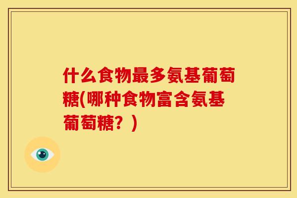 什么食物最多氨基葡萄糖(哪种食物富含氨基葡萄糖？)