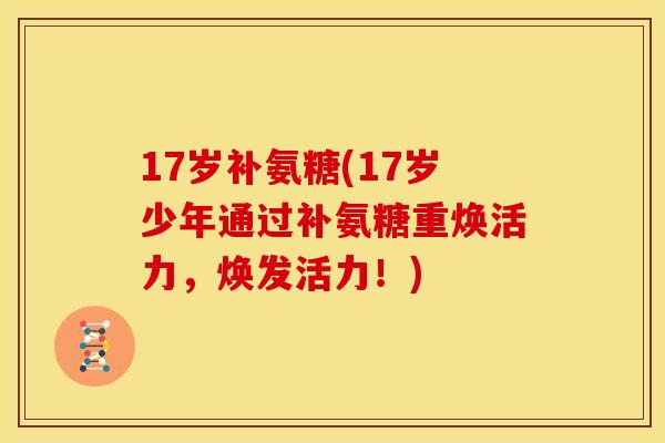 17岁补氨糖(17岁少年通过补氨糖重焕活力，焕发活力！)
