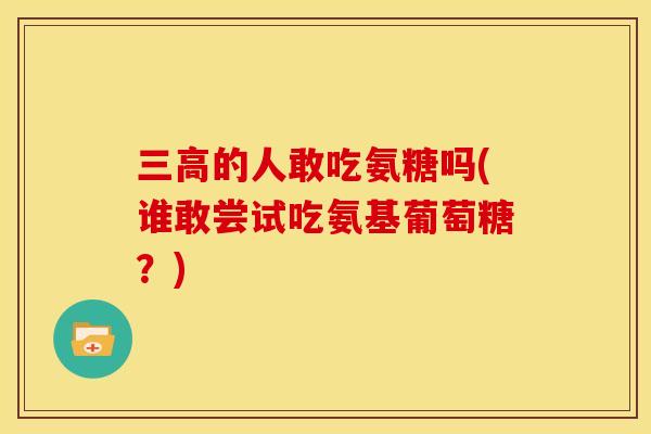 三高的人敢吃氨糖吗(谁敢尝试吃氨基葡萄糖？)