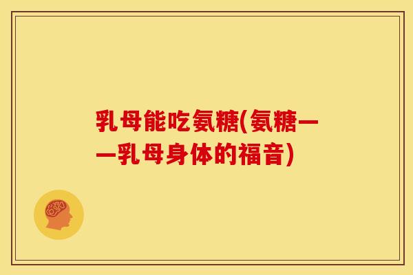 乳母能吃氨糖(氨糖——乳母身体的福音)-第1张图片-关节骑士