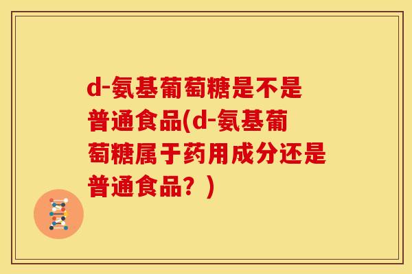 d-氨基葡萄糖是不是普通食品(d-氨基葡萄糖属于药用成分还是普通食品？)